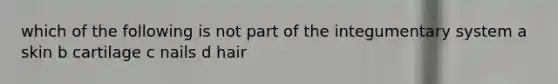 which of the following is not part of the integumentary system a skin b cartilage c nails d hair