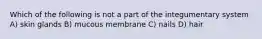 Which of the following is not a part of the integumentary system A) skin glands B) mucous membrane C) nails D) hair