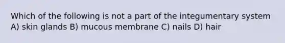 Which of the following is not a part of the integumentary system A) skin glands B) mucous membrane C) nails D) hair