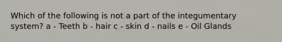 Which of the following is not a part of the integumentary system? a - Teeth b - hair c - skin d - nails e - Oil Glands