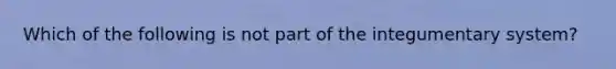 Which of the following is not part of the integumentary system?