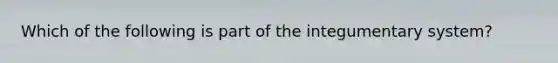 Which of the following is part of the integumentary system?