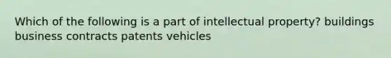 Which of the following is a part of intellectual property? buildings business contracts patents vehicles