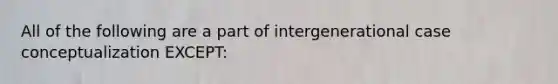 All of the following are a part of intergenerational case conceptualization EXCEPT: