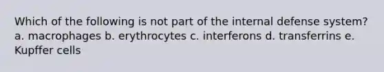 Which of the following is not part of the internal defense system? a. macrophages b. erythrocytes c. interferons d. transferrins e. Kupffer cells