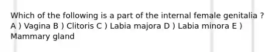 Which of the following is a part of the internal female genitalia ? A ) Vagina B ) Clitoris C ) Labia majora D ) Labia minora E ) Mammary gland