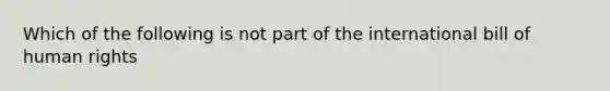 Which of the following is not part of the international bill of human rights