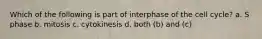 Which of the following is part of interphase of the cell cycle? a. S phase b. mitosis c. cytokinesis d. both (b) and (c)