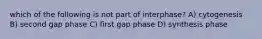 which of the following is not part of interphase? A) cytogenesis B) second gap phase C) first gap phase D) synthesis phase