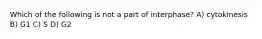 Which of the following is not a part of interphase? A) cytokinesis B) G1 C) S D) G2