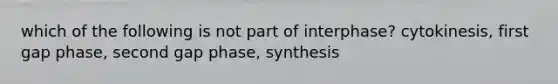 which of the following is not part of interphase? cytokinesis, first gap phase, second gap phase, synthesis