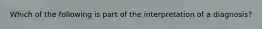 Which of the following is part of the interpretation of a diagnosis?