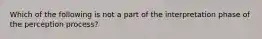 Which of the following is not a part of the interpretation phase of the perception process?