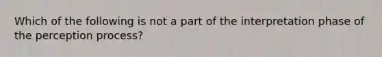 Which of the following is not a part of the interpretation phase of the perception process?