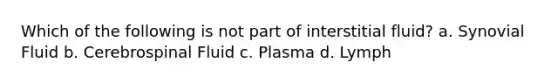 Which of the following is not part of interstitial fluid? a. Synovial Fluid b. Cerebrospinal Fluid c. Plasma d. Lymph