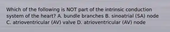 Which of the following is NOT part of the intrinsic conduction system of the heart? A. bundle branches B. sinoatrial (SA) node C. atrioventricular (AV) valve D. atrioventricular (AV) node