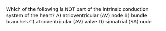 Which of the following is NOT part of the intrinsic conduction system of the heart? A) atrioventricular (AV) node B) bundle branches C) atrioventricular (AV) valve D) sinoatrial (SA) node