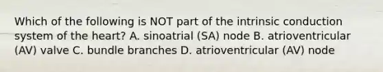 Which of the following is NOT part of the intrinsic conduction system of the heart? A. sinoatrial (SA) node B. atrioventricular (AV) valve C. bundle branches D. atrioventricular (AV) node