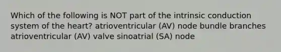 Which of the following is NOT part of the intrinsic conduction system of the heart? atrioventricular (AV) node bundle branches atrioventricular (AV) valve sinoatrial (SA) node