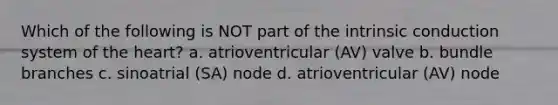 Which of the following is NOT part of the intrinsic conduction system of <a href='https://www.questionai.com/knowledge/kya8ocqc6o-the-heart' class='anchor-knowledge'>the heart</a>? a. atrioventricular (AV) valve b. bundle branches c. sinoatrial (SA) node d. atrioventricular (AV) node