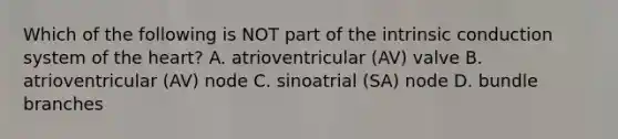 Which of the following is NOT part of the intrinsic conduction system of <a href='https://www.questionai.com/knowledge/kya8ocqc6o-the-heart' class='anchor-knowledge'>the heart</a>? A. atrioventricular (AV) valve B. atrioventricular (AV) node C. sinoatrial (SA) node D. bundle branches