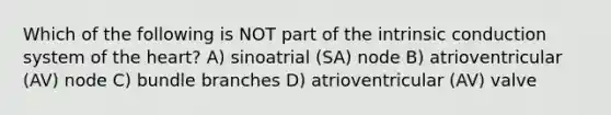 Which of the following is NOT part of the intrinsic conduction system of the heart? A) sinoatrial (SA) node B) atrioventricular (AV) node C) bundle branches D) atrioventricular (AV) valve