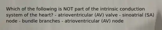 Which of the following is NOT part of the intrinsic conduction system of the heart? - atrioventricular (AV) valve - sinoatrial (SA) node - bundle branches - atrioventricular (AV) node