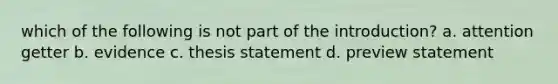 which of the following is not part of the introduction? a. attention getter b. evidence c. thesis statement d. preview statement