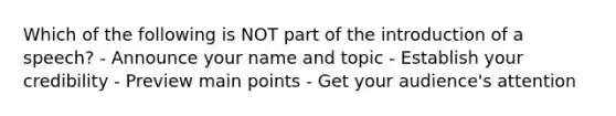 Which of the following is NOT part of the introduction of a speech? - Announce your name and topic - Establish your credibility - Preview main points - Get your audience's attention