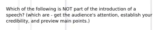 Which of the following is NOT part of the introduction of a speech? (which are - get the audience's attention, establish your credibility, and preview main points.)