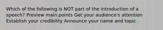 Which of the following is NOT part of the introduction of a speech? Preview main points Get your audience's attention Establish your credibility Announce your name and topic