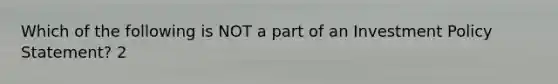 Which of the following is NOT a part of an Investment Policy Statement? 2