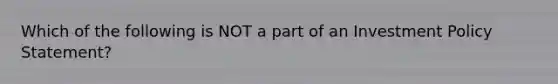 Which of the following is NOT a part of an Investment Policy Statement?