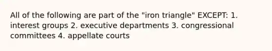 All of the following are part of the "iron triangle" EXCEPT: 1. interest groups 2. executive departments 3. congressional committees 4. appellate courts