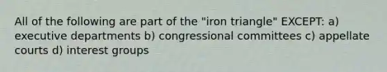 All of the following are part of the "iron triangle" EXCEPT: a) executive departments b) congressional committees c) appellate courts d) interest groups