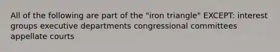 All of the following are part of the "iron triangle" EXCEPT: interest groups executive departments congressional committees appellate courts