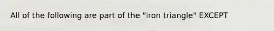 All of the following are part of the "iron triangle" EXCEPT