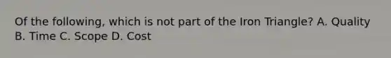 Of the following, which is not part of the Iron Triangle? A. Quality B. Time C. Scope D. Cost