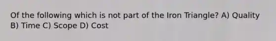 Of the following which is not part of the Iron Triangle? A) Quality B) Time C) Scope D) Cost
