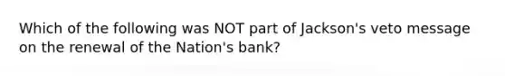 Which of the following was NOT part of Jackson's veto message on the renewal of the Nation's bank?