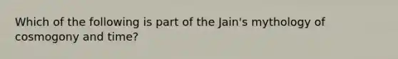 Which of the following is part of the Jain's mythology of cosmogony and time?