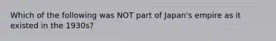 Which of the following was NOT part of Japan's empire as it existed in the 1930s?