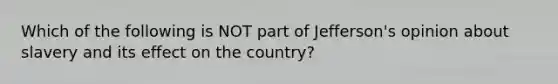 Which of the following is NOT part of Jefferson's opinion about slavery and its effect on the country?