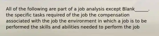 All of the following are part of a job analysis except Blank______. the specific tasks required of the job the compensation associated with the job the environment in which a job is to be performed the skills and abilities needed to perform the job