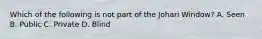 Which of the following is not part of the Johari Window? A. Seen B. Public C. Private D. Blind