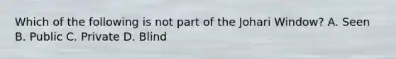 Which of the following is not part of the Johari Window? A. Seen B. Public C. Private D. Blind