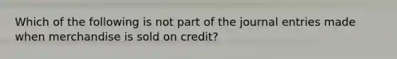 Which of the following is not part of the <a href='https://www.questionai.com/knowledge/k7UlY65VeM-journal-entries' class='anchor-knowledge'>journal entries</a> made when merchandise is sold on credit?