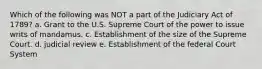 Which of the following was NOT a part of the Judiciary Act of 1789? a. Grant to the U.S. Supreme Court of the power to issue writs of mandamus. c. Establishment of the size of the Supreme Court. d. judicial review e. Establishment of the federal Court System