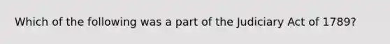 Which of the following was a part of the Judiciary Act of 1789?