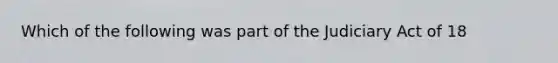 Which of the following was part of the Judiciary Act of 18